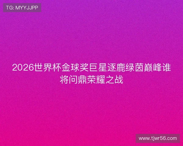 2026世界杯金球奖巨星逐鹿绿茵巅峰谁将问鼎荣耀之战